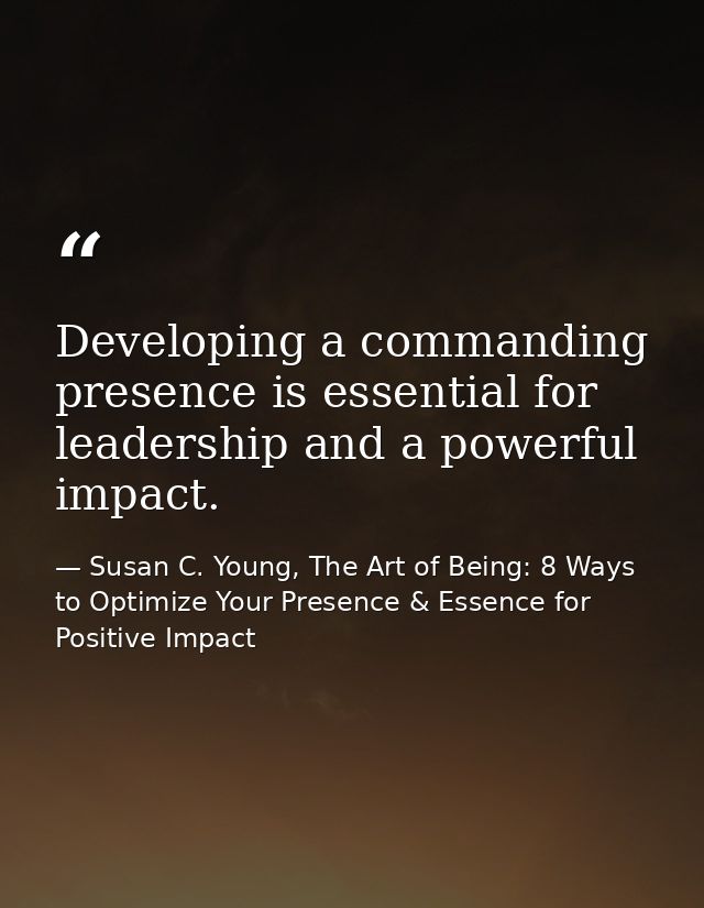 Developing a commanding presence is essential for leadership and a powerful impact. — Susan C. Young, The Art of Being: 8 Ways to Optimize Your Presence & Essence for Positive Impact