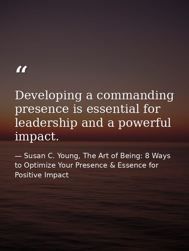 Developing a commanding presence is essential for leadership and a powerful impact. — Susan C. Young, The Art of Being: 8 Ways to Optimize Your Presence & Essence for Positive Impact