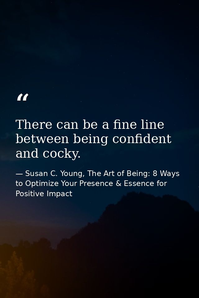 There can be a fine line between being confident and cocky. — Susan C. Young, The Art of Being: 8 Ways to Optimize Your Presence & Essence for Positive Impact