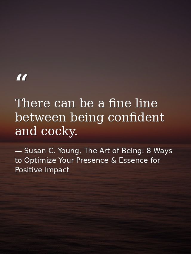 There can be a fine line between being confident and cocky. — Susan C. Young, The Art of Being: 8 Ways to Optimize Your Presence & Essence for Positive Impact