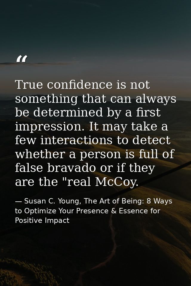 True confidence is not something that can always be determined by a first impression. It may take a few interactions to  — Susan C. Young, The Art of Being: 8 Ways to Optimize Your Presence & Essence for Positive Impact