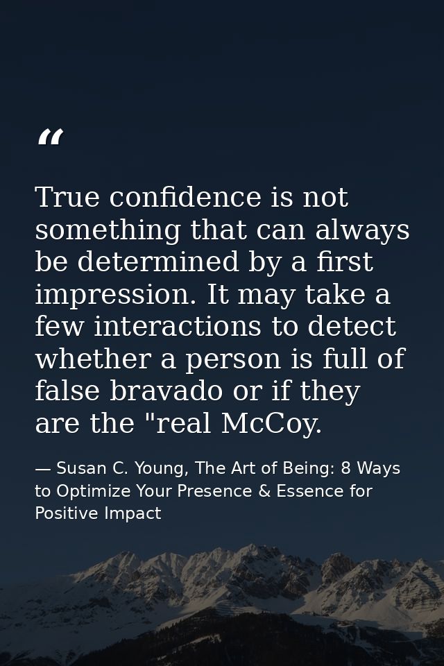 True confidence is not something that can always be determined by a first impression. It may take a few interactions to  — Susan C. Young, The Art of Being: 8 Ways to Optimize Your Presence & Essence for Positive Impact