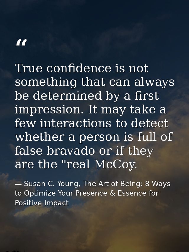 True confidence is not something that can always be determined by a first impression. It may take a few interactions to  — Susan C. Young, The Art of Being: 8 Ways to Optimize Your Presence & Essence for Positive Impact