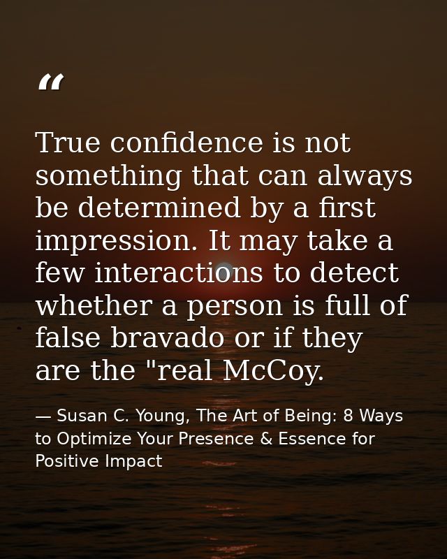 True confidence is not something that can always be determined by a first impression. It may take a few interactions to  — Susan C. Young, The Art of Being: 8 Ways to Optimize Your Presence & Essence for Positive Impact