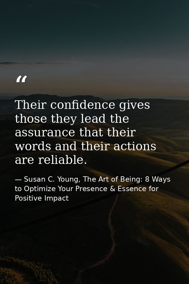 Their confidence gives those they lead the assurance that their words and their actions are reliable. — Susan C. Young, The Art of Being: 8 Ways to Optimize Your Presence & Essence for Positive Impact