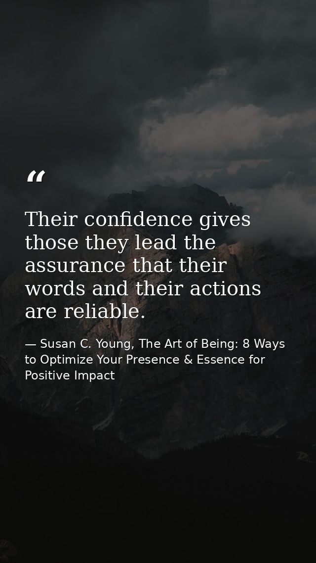 Their confidence gives those they lead the assurance that their words and their actions are reliable. — Susan C. Young, The Art of Being: 8 Ways to Optimize Your Presence & Essence for Positive Impact
