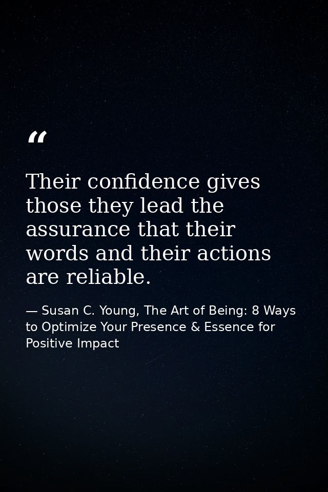 Their confidence gives those they lead the assurance that their words and their actions are reliable. — Susan C. Young, The Art of Being: 8 Ways to Optimize Your Presence & Essence for Positive Impact