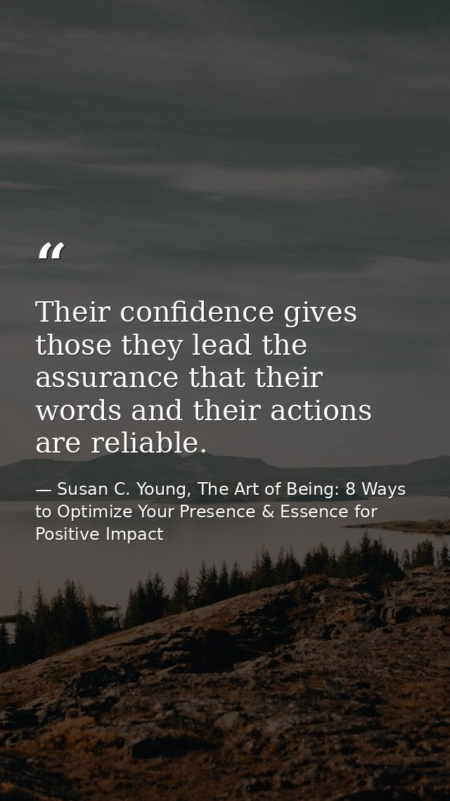 Their confidence gives those they lead the assurance that their words and their actions are reliable. — Susan C. Young, The Art of Being: 8 Ways to Optimize Your Presence & Essence for Positive Impact