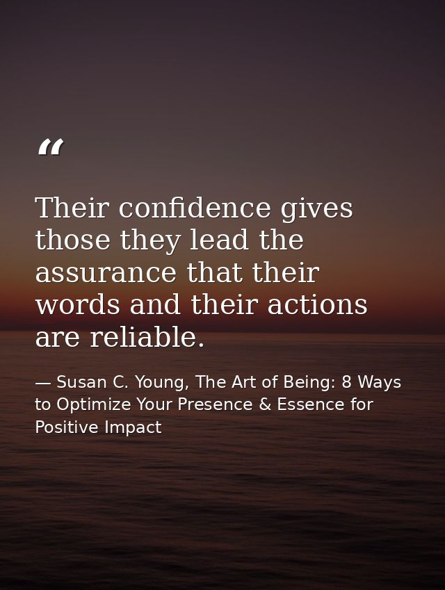 Their confidence gives those they lead the assurance that their words and their actions are reliable. — Susan C. Young, The Art of Being: 8 Ways to Optimize Your Presence & Essence for Positive Impact