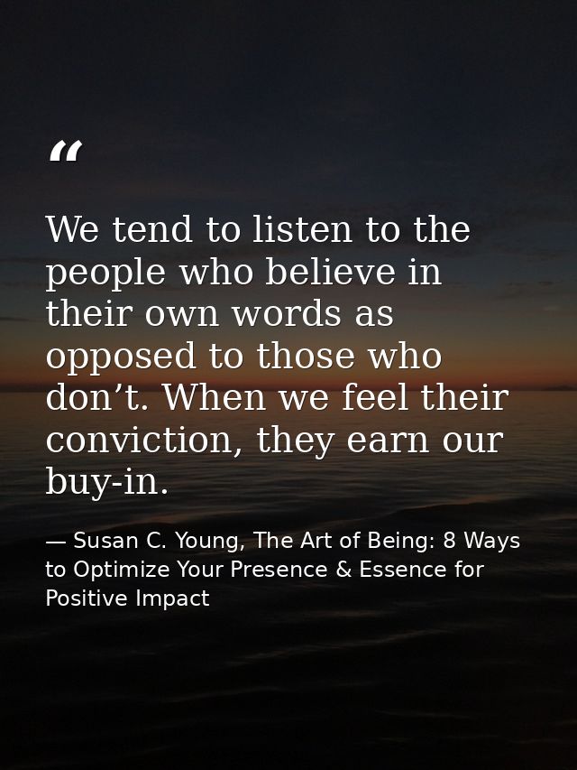We tend to listen to the people who believe in their own words as opposed to those who don’t. When we feel their convict — Susan C. Young, The Art of Being: 8 Ways to Optimize Your Presence & Essence for Positive Impact