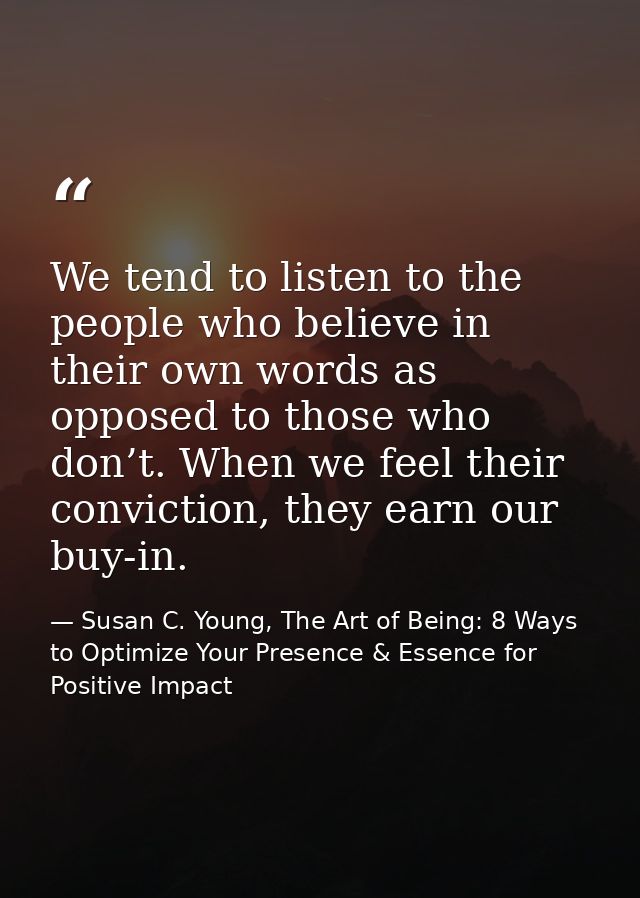 We tend to listen to the people who believe in their own words as opposed to those who don’t. When we feel their convict — Susan C. Young, The Art of Being: 8 Ways to Optimize Your Presence & Essence for Positive Impact
