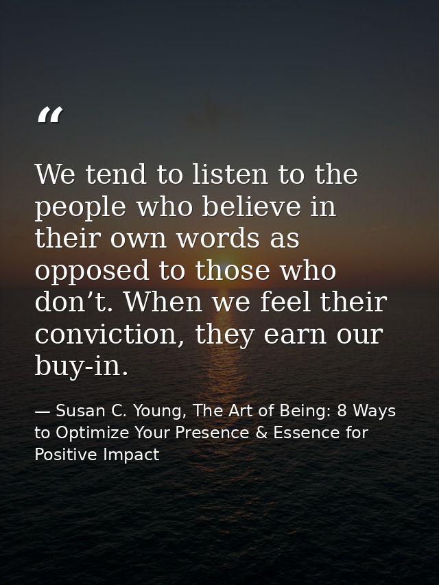 We tend to listen to the people who believe in their own words as opposed to those who don’t. When we feel their convict — Susan C. Young, The Art of Being: 8 Ways to Optimize Your Presence & Essence for Positive Impact