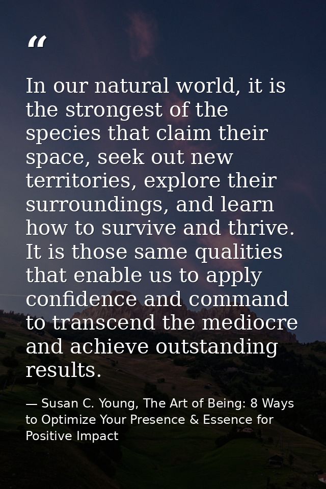 In our natural world, it is the strongest of the species that claim their space, seek out new territories, explore their — Susan C. Young, The Art of Being: 8 Ways to Optimize Your Presence & Essence for Positive Impact