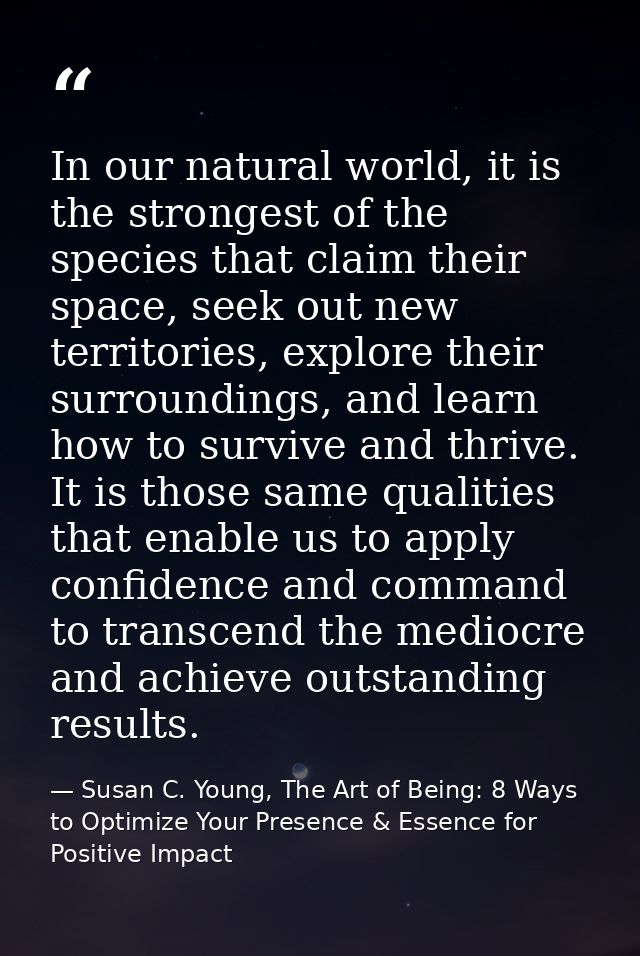In our natural world, it is the strongest of the species that claim their space, seek out new territories, explore their — Susan C. Young, The Art of Being: 8 Ways to Optimize Your Presence & Essence for Positive Impact