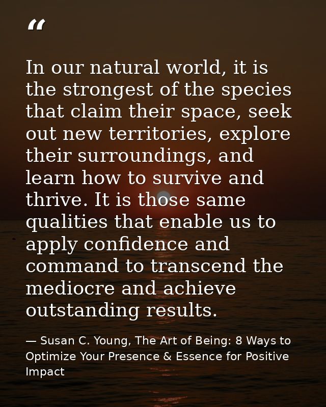 In our natural world, it is the strongest of the species that claim their space, seek out new territories, explore their — Susan C. Young, The Art of Being: 8 Ways to Optimize Your Presence & Essence for Positive Impact
