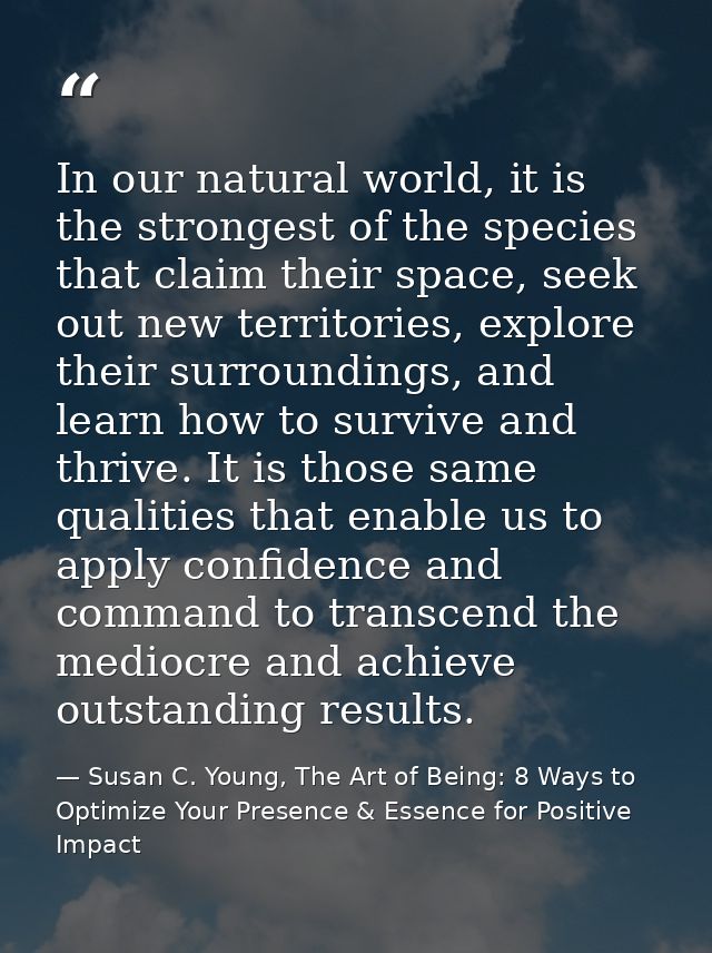In our natural world, it is the strongest of the species that claim their space, seek out new territories, explore their — Susan C. Young, The Art of Being: 8 Ways to Optimize Your Presence & Essence for Positive Impact