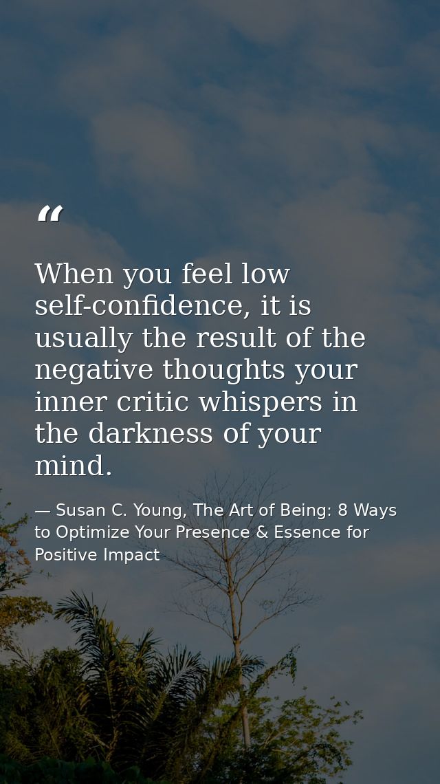 When you feel low self-confidence, it is usually the result of the negative thoughts your inner critic whispers in the d — Susan C. Young, The Art of Being: 8 Ways to Optimize Your Presence & Essence for Positive Impact