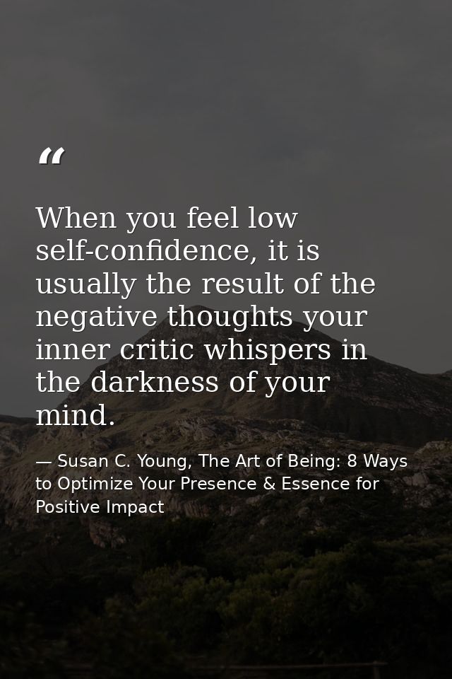 When you feel low self-confidence, it is usually the result of the negative thoughts your inner critic whispers in the d — Susan C. Young, The Art of Being: 8 Ways to Optimize Your Presence & Essence for Positive Impact
