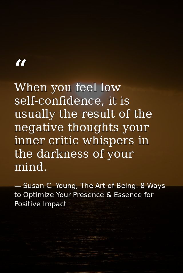 When you feel low self-confidence, it is usually the result of the negative thoughts your inner critic whispers in the d — Susan C. Young, The Art of Being: 8 Ways to Optimize Your Presence & Essence for Positive Impact