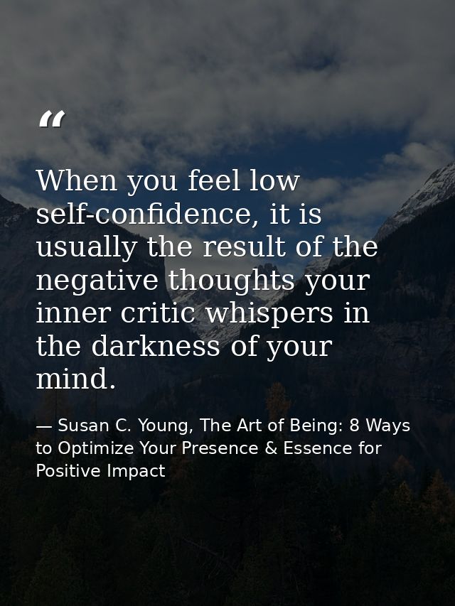 When you feel low self-confidence, it is usually the result of the negative thoughts your inner critic whispers in the d — Susan C. Young, The Art of Being: 8 Ways to Optimize Your Presence & Essence for Positive Impact