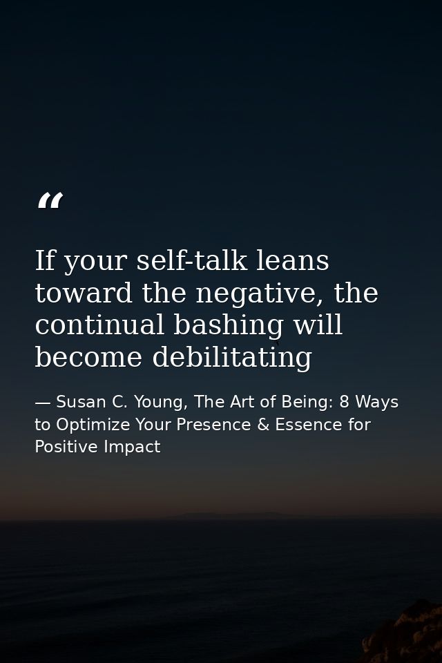 If your self-talk leans toward the negative, the continual bashing will become debilitating — Susan C. Young, The Art of Being: 8 Ways to Optimize Your Presence & Essence for Positive Impact