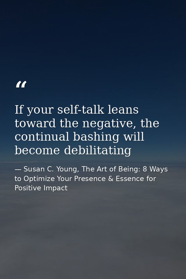 If your self-talk leans toward the negative, the continual bashing will become debilitating — Susan C. Young, The Art of Being: 8 Ways to Optimize Your Presence & Essence for Positive Impact