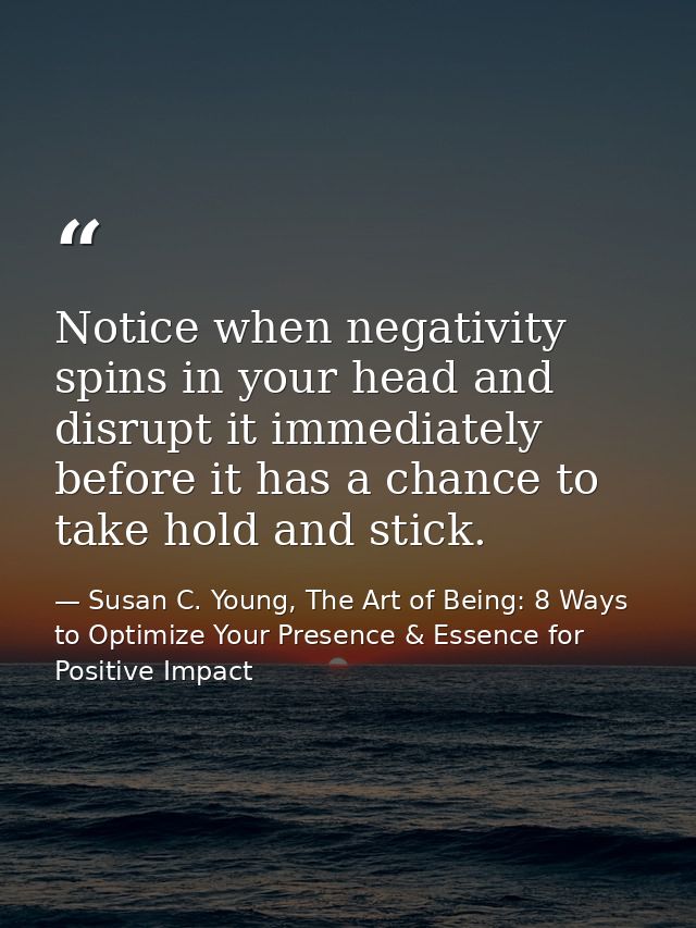 Notice when negativity spins in your head and disrupt it immediately before it has a chance to take hold and stick. — Susan C. Young, The Art of Being: 8 Ways to Optimize Your Presence & Essence for Positive Impact