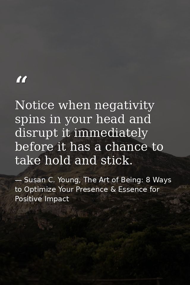 Notice when negativity spins in your head and disrupt it immediately before it has a chance to take hold and stick. — Susan C. Young, The Art of Being: 8 Ways to Optimize Your Presence & Essence for Positive Impact