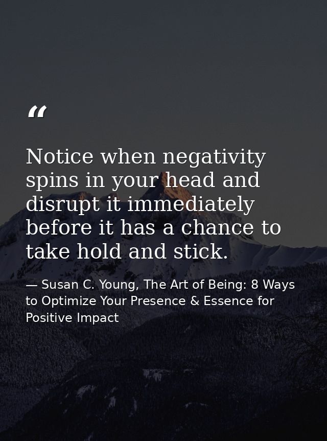 Notice when negativity spins in your head and disrupt it immediately before it has a chance to take hold and stick. — Susan C. Young, The Art of Being: 8 Ways to Optimize Your Presence & Essence for Positive Impact