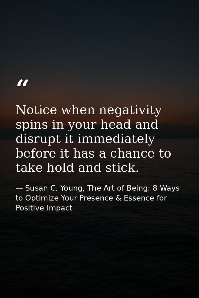 Notice when negativity spins in your head and disrupt it immediately before it has a chance to take hold and stick. — Susan C. Young, The Art of Being: 8 Ways to Optimize Your Presence & Essence for Positive Impact