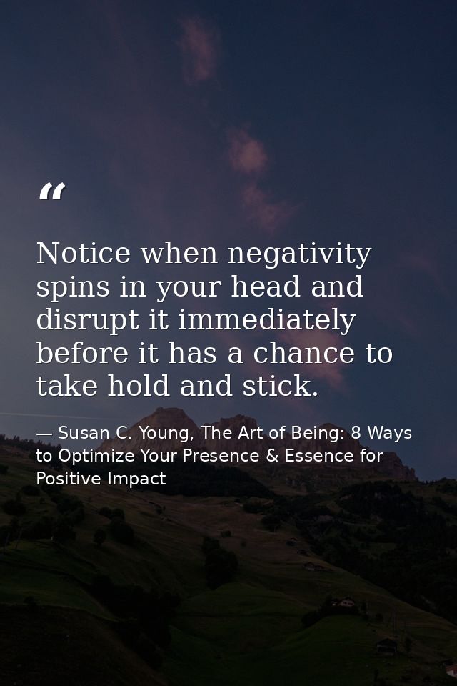 Notice when negativity spins in your head and disrupt it immediately before it has a chance to take hold and stick. — Susan C. Young, The Art of Being: 8 Ways to Optimize Your Presence & Essence for Positive Impact