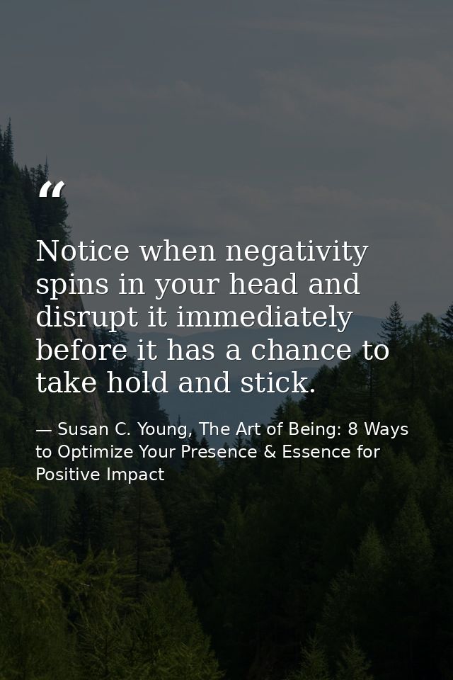 Notice when negativity spins in your head and disrupt it immediately before it has a chance to take hold and stick. — Susan C. Young, The Art of Being: 8 Ways to Optimize Your Presence & Essence for Positive Impact
