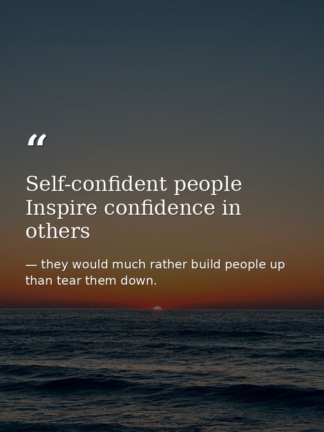 Self-confident people Inspire confidence in others — they would much rather build people up than tear them down.