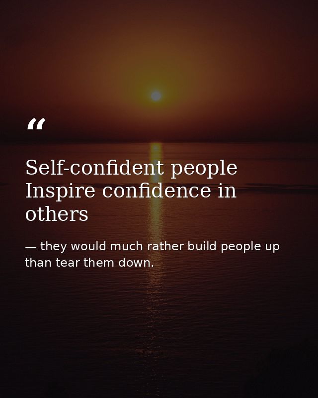 Self-confident people Inspire confidence in others — they would much rather build people up than tear them down.