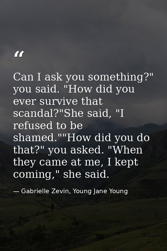 Can I ask you something?" you said. "How did you ever survive that scandal?"She said, "I refused to be shamed.""How did  — Gabrielle Zevin, Young Jane Young