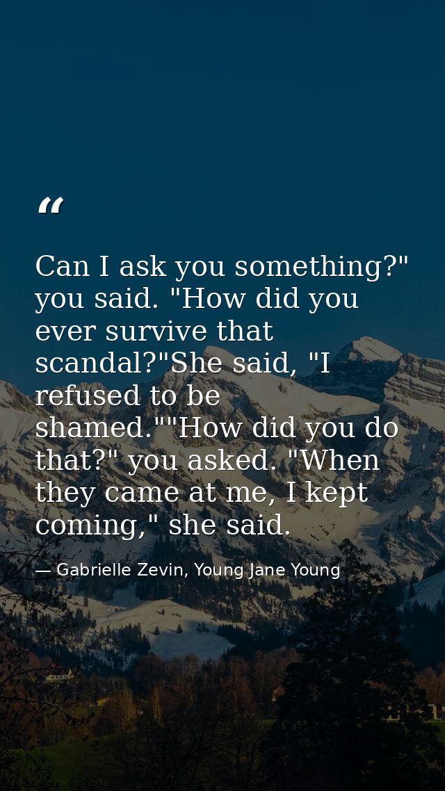 Can I ask you something?" you said. "How did you ever survive that scandal?"She said, "I refused to be shamed.""How did  — Gabrielle Zevin, Young Jane Young