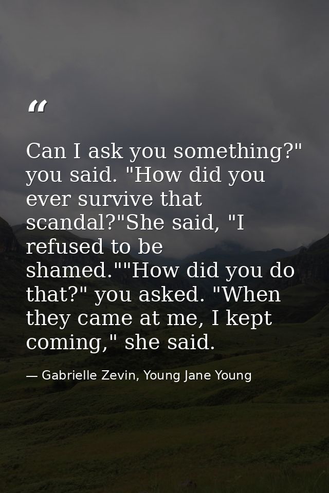 Can I ask you something?" you said. "How did you ever survive that scandal?"She said, "I refused to be shamed.""How did  — Gabrielle Zevin, Young Jane Young
