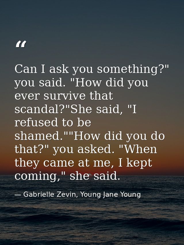 Can I ask you something?" you said. "How did you ever survive that scandal?"She said, "I refused to be shamed.""How did  — Gabrielle Zevin, Young Jane Young