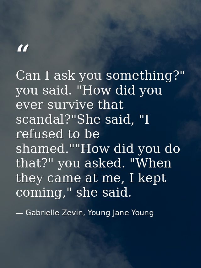 Can I ask you something?" you said. "How did you ever survive that scandal?"She said, "I refused to be shamed.""How did  — Gabrielle Zevin, Young Jane Young