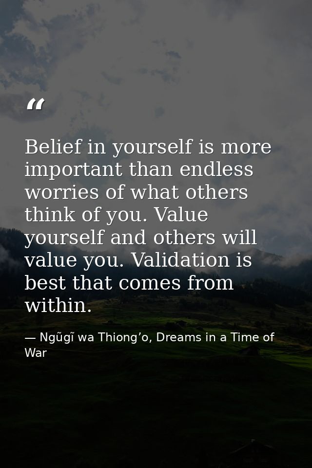 Belief in yourself is more important than endless worries of what others think of you. Value yourself and others will va — Ngũgĩ wa Thiong’o, Dreams in a Time of War