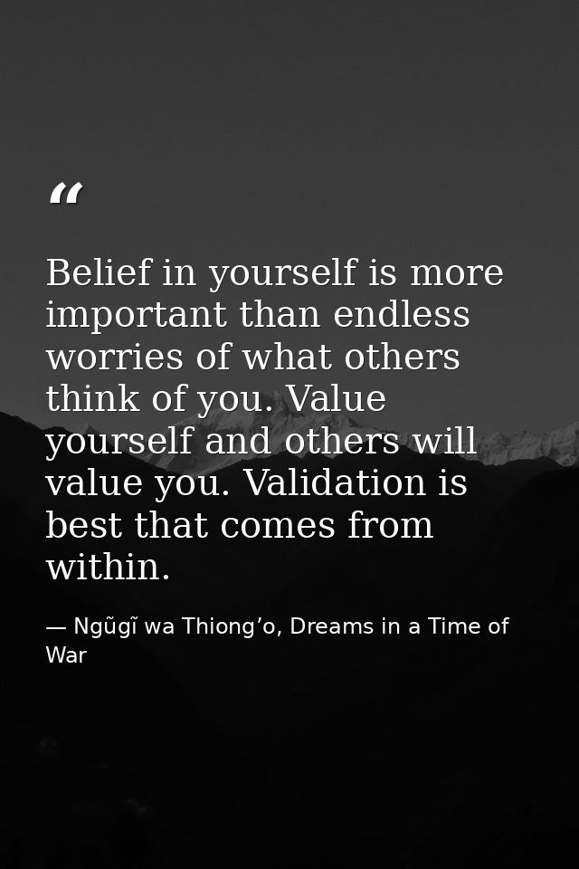 Belief in yourself is more important than endless worries of what others think of you. Value yourself and others will va — Ngũgĩ wa Thiong’o, Dreams in a Time of War