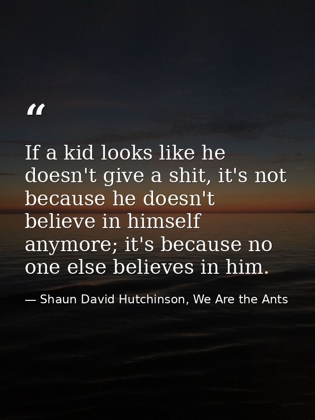 If a kid looks like he doesn't give a shit, it's not because he doesn't believe in himself anymore; it's because no one  — Shaun David Hutchinson, We Are the Ants