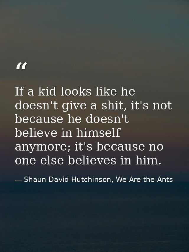 If a kid looks like he doesn't give a shit, it's not because he doesn't believe in himself anymore; it's because no one  — Shaun David Hutchinson, We Are the Ants