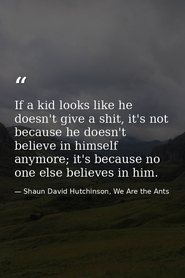 If a kid looks like he doesn't give a shit, it's not because he doesn't believe in himself anymore; it's because no one  — Shaun David Hutchinson, We Are the Ants
