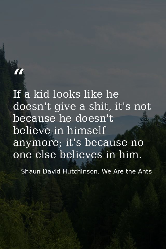 If a kid looks like he doesn't give a shit, it's not because he doesn't believe in himself anymore; it's because no one  — Shaun David Hutchinson, We Are the Ants
