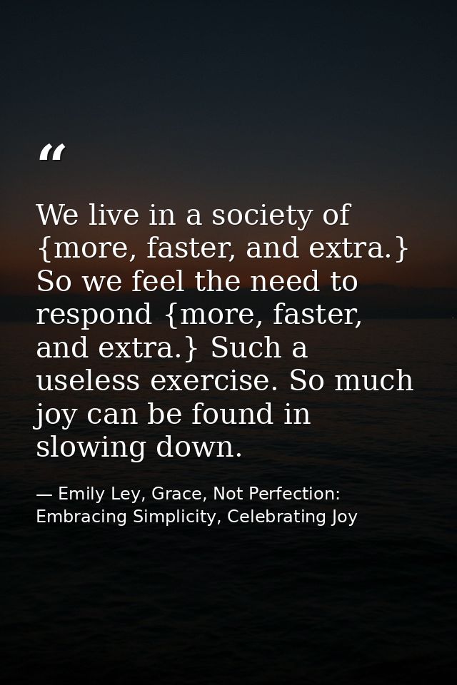 We live in a society of {more, faster, and extra.} So we feel the need to respond {more, faster, and extra.} Such a usel — Emily Ley, Grace, Not Perfection: Embracing Simplicity, Celebrating Joy