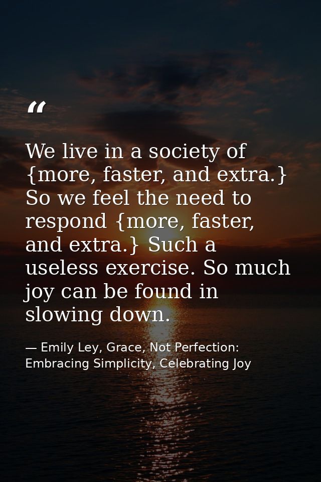 We live in a society of {more, faster, and extra.} So we feel the need to respond {more, faster, and extra.} Such a usel — Emily Ley, Grace, Not Perfection: Embracing Simplicity, Celebrating Joy