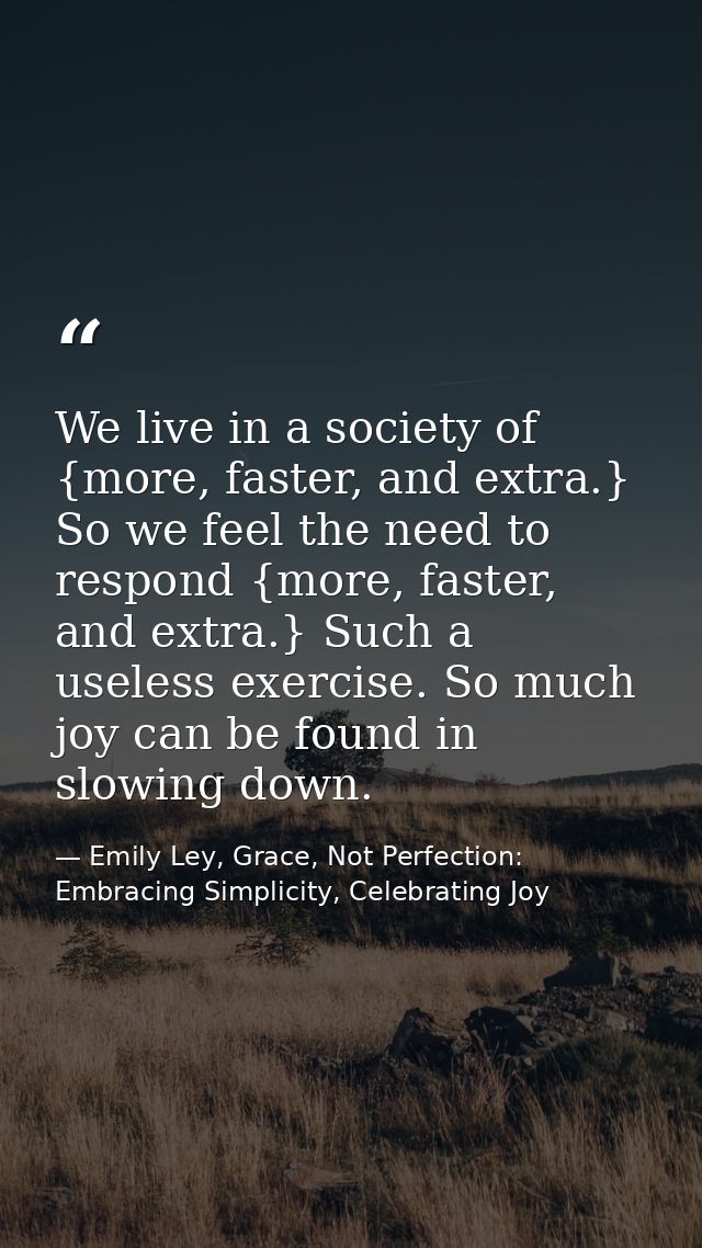 We live in a society of {more, faster, and extra.} So we feel the need to respond {more, faster, and extra.} Such a usel — Emily Ley, Grace, Not Perfection: Embracing Simplicity, Celebrating Joy