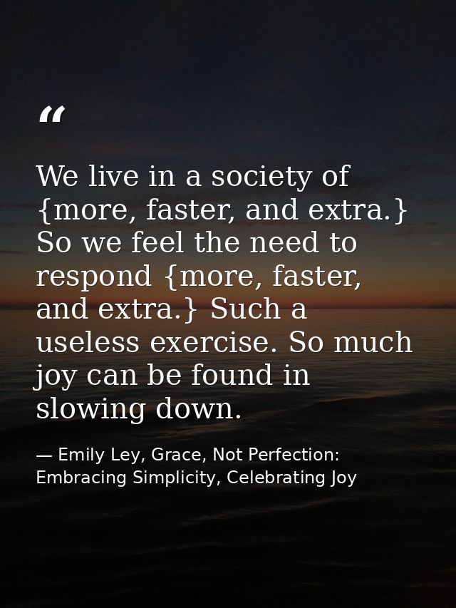 We live in a society of {more, faster, and extra.} So we feel the need to respond {more, faster, and extra.} Such a usel — Emily Ley, Grace, Not Perfection: Embracing Simplicity, Celebrating Joy