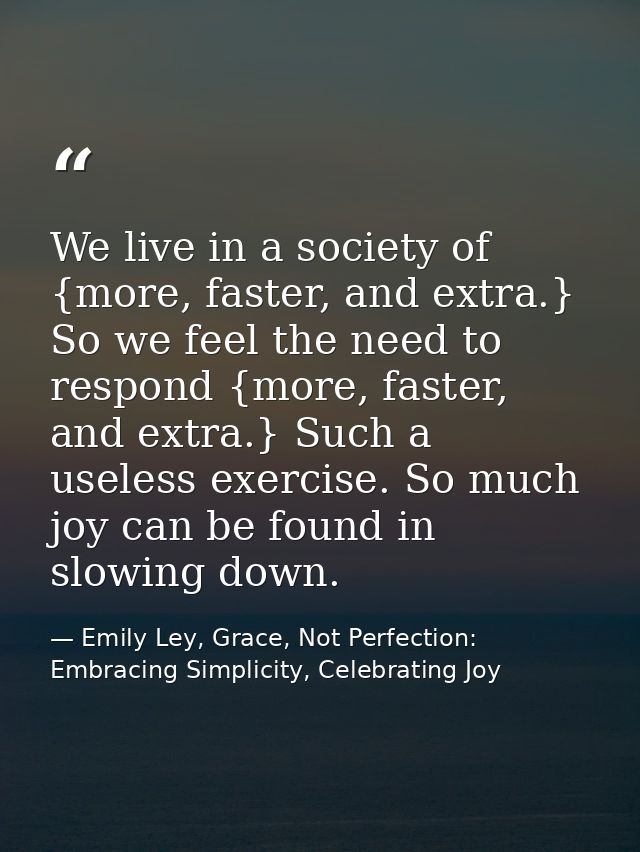 We live in a society of {more, faster, and extra.} So we feel the need to respond {more, faster, and extra.} Such a usel — Emily Ley, Grace, Not Perfection: Embracing Simplicity, Celebrating Joy